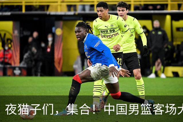 夜猫子们，集合！中国男篮客场大战即将来袭！